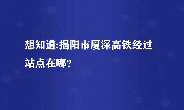想知道:揭阳市厦深高铁经过站点在哪？