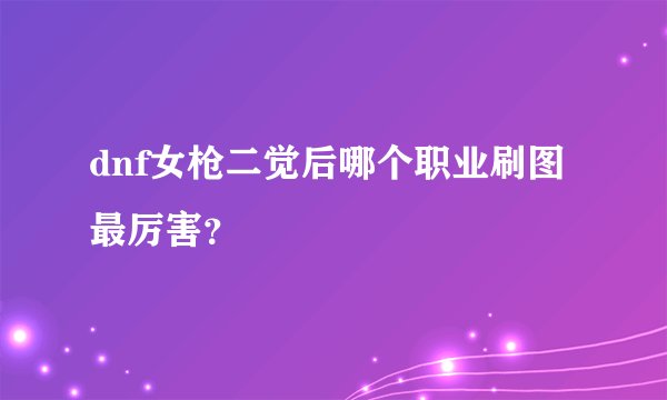 dnf女枪二觉后哪个职业刷图最厉害？