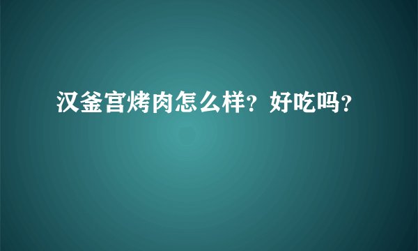 汉釜宫烤肉怎么样？好吃吗？