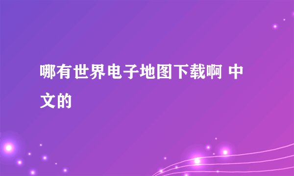 哪有世界电子地图下载啊 中文的