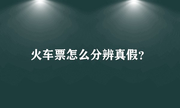 火车票怎么分辨真假？