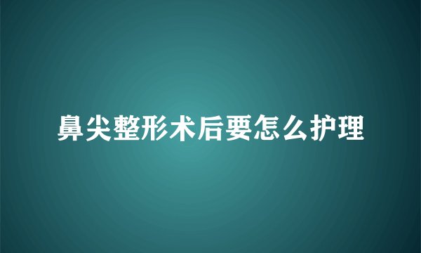 鼻尖整形术后要怎么护理