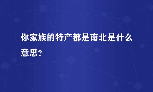 你家族的特产都是南北是什么意思？