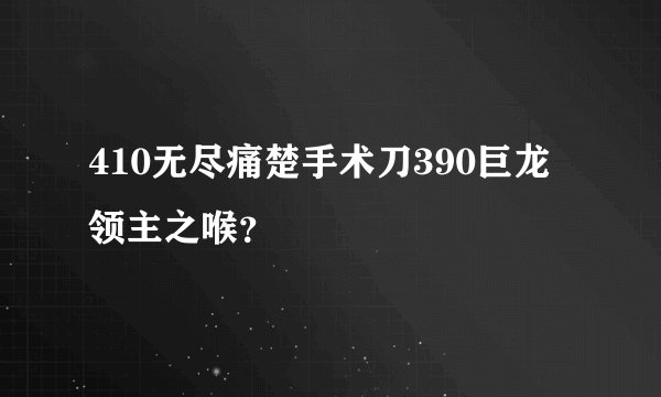 410无尽痛楚手术刀390巨龙领主之喉？