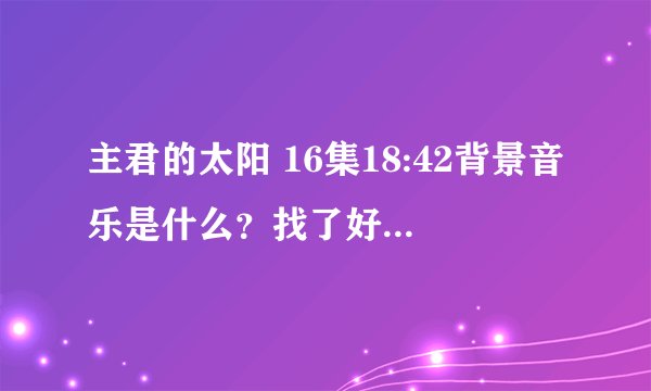 主君的太阳 16集18:42背景音乐是什么?找了好久一直没找到T_T