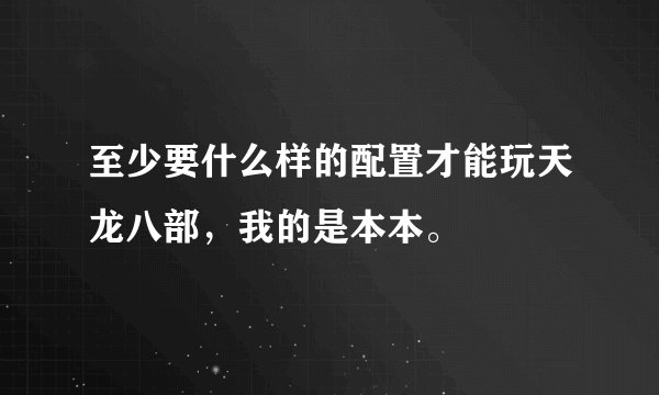 至少要什么样的配置才能玩天龙八部，我的是本本。