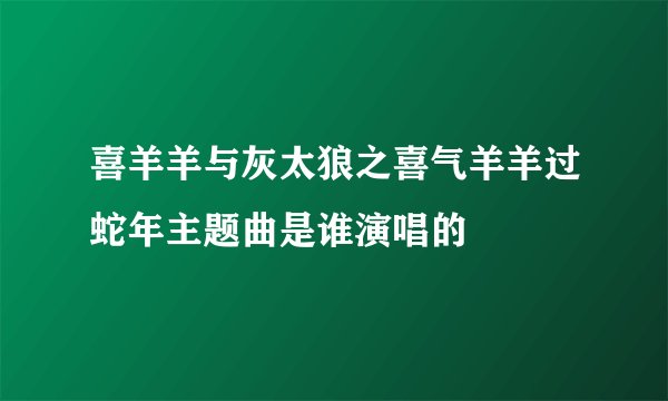 喜羊羊与灰太狼之喜气羊羊过蛇年主题曲是谁演唱的