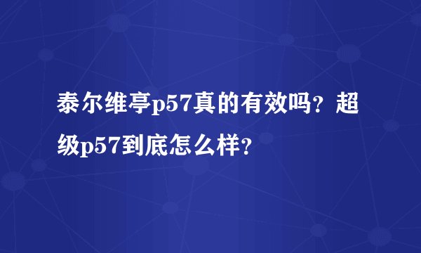 泰尔维亭p57真的有效吗？超级p57到底怎么样？