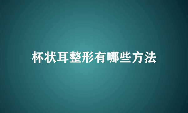 杯状耳整形有哪些方法