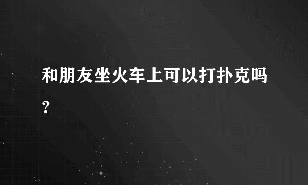 和朋友坐火车上可以打扑克吗？