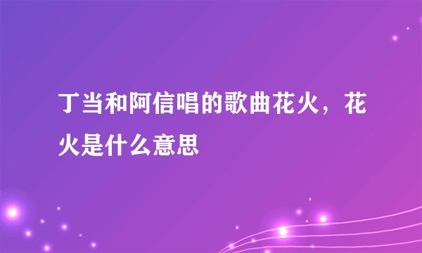 丁当和阿信唱的歌曲花火，花火是什么意思