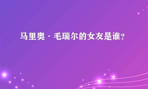 马里奥·毛瑞尔的女友是谁？