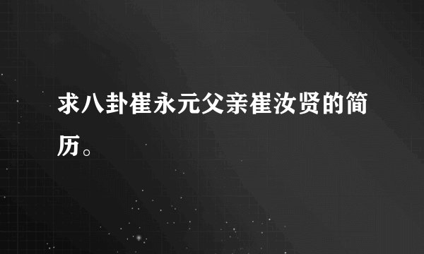 求八卦崔永元父亲崔汝贤的简历。