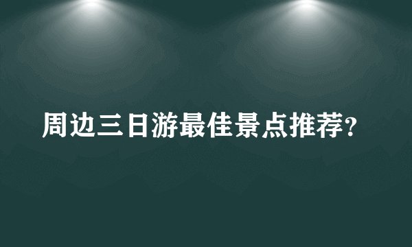 周边三日游最佳景点推荐?