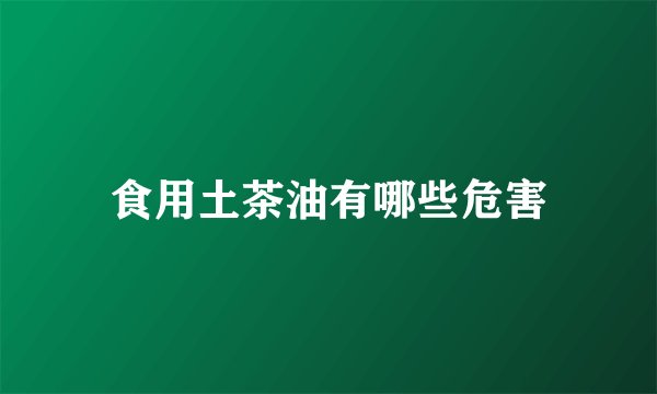 食用土茶油有哪些危害