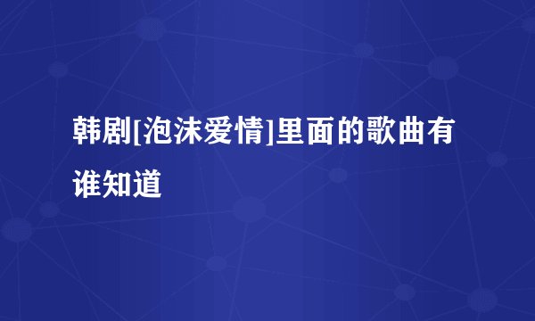 韩剧[泡沫爱情]里面的歌曲有谁知道