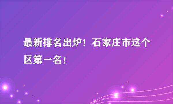 最新排名出炉！石家庄市这个区第一名！