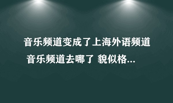 音乐频道变成了上海外语频道 音乐频道去哪了 貌似格不到的样子...