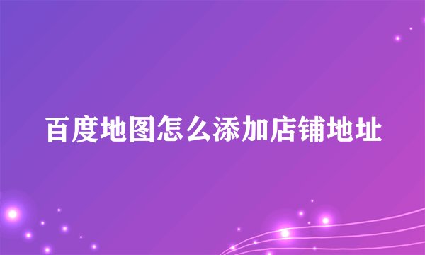 百度地图怎么添加店铺地址
