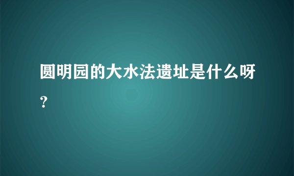 圆明园的大水法遗址是什么呀?