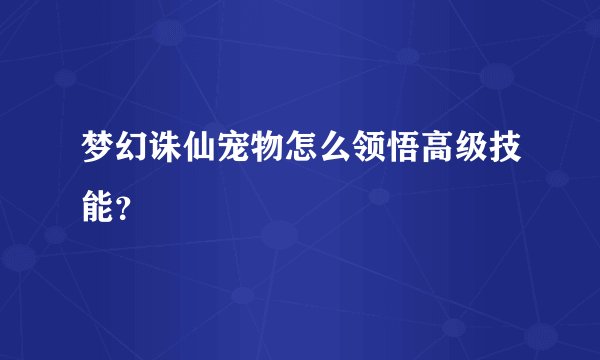 梦幻诛仙宠物怎么领悟高级技能？