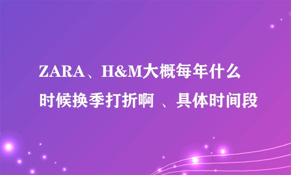 ZARA、H&M大概每年什么时候换季打折啊 、具体时间段