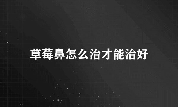 草莓鼻怎么治才能治好