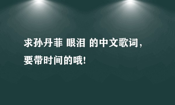 求孙丹菲 眼泪 的中文歌词，要带时间的哦!