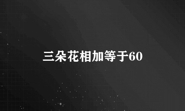 三朵花相加等于60