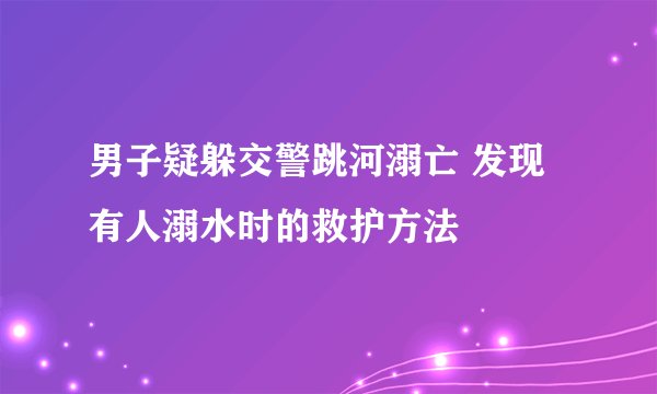 男子疑躲交警跳河溺亡 发现有人溺水时的救护方法