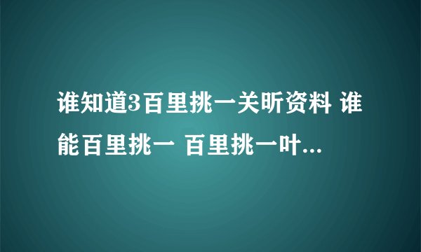 谁知道3百里挑一关昕资料 谁能百里挑一 百里挑一叶梓萱？百里挑一？