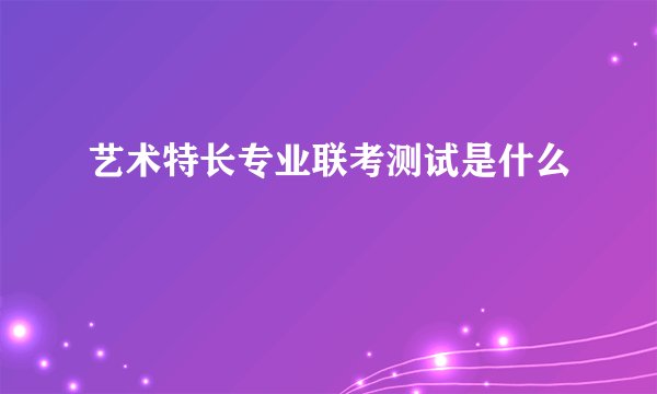 艺术特长专业联考测试是什么