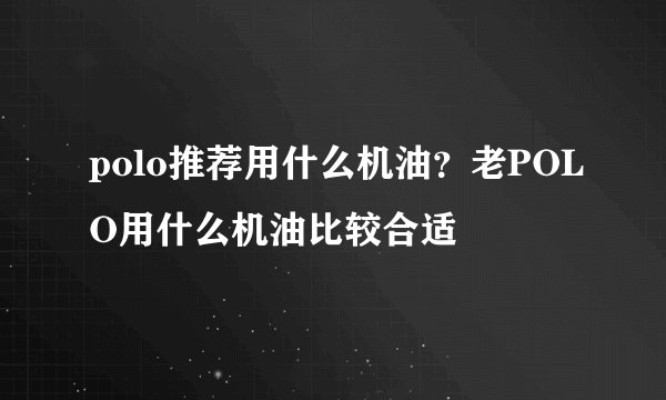 polo推荐用什么机油？老POLO用什么机油比较合适