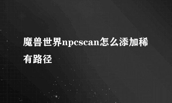 魔兽世界npcscan怎么添加稀有路径
