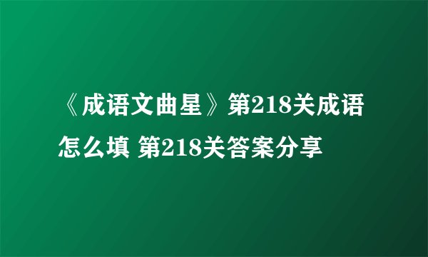 《成语文曲星》第218关成语怎么填 第218关答案分享