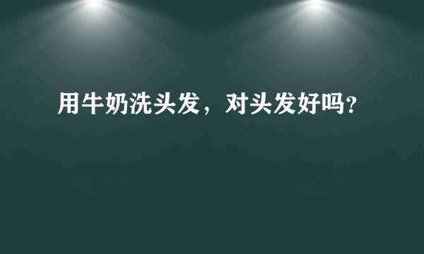 用牛奶洗头发，对头发好吗？
