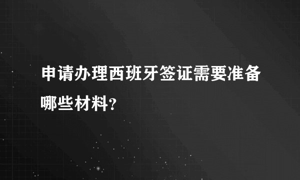 申请办理西班牙签证需要准备哪些材料？