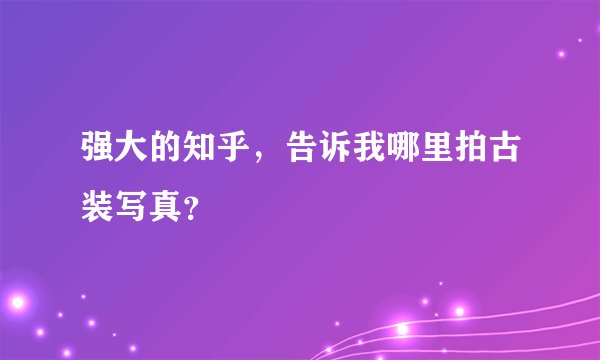强大的知乎，告诉我哪里拍古装写真？