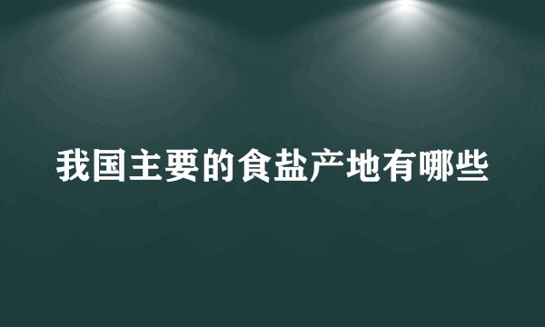 我国主要的食盐产地有哪些