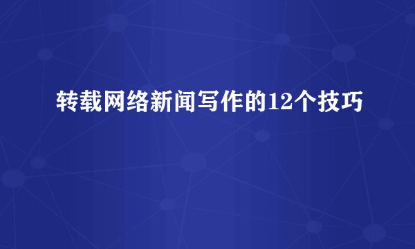 转载网络新闻写作的12个技巧