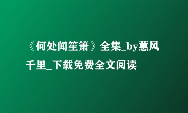 《何处闻笙箫》全集_by蕙风千里_下载免费全文阅读