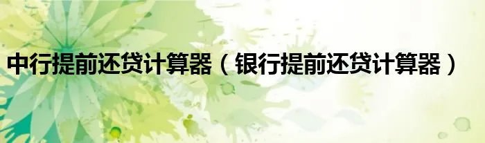 中行提前还贷计算器(银行提前还贷计算器)