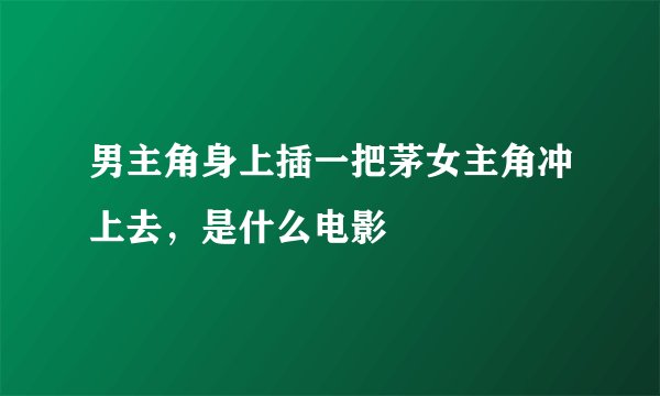 男主角身上插一把茅女主角冲上去，是什么电影