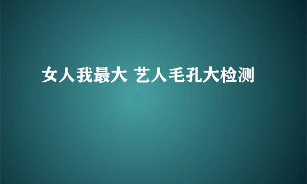 女人我最大 艺人毛孔大检测