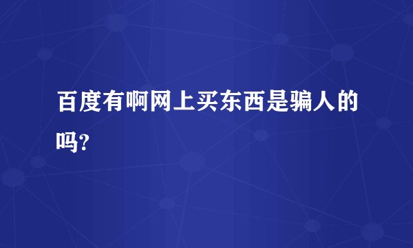 百度有啊网上买东西是骗人的吗?