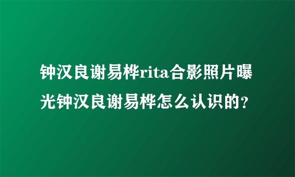 钟汉良谢易桦rita合影照片曝光钟汉良谢易桦怎么认识的？