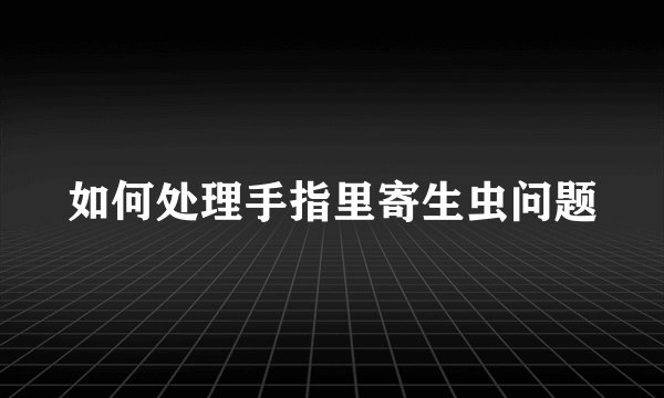 如何处理手指里寄生虫问题
