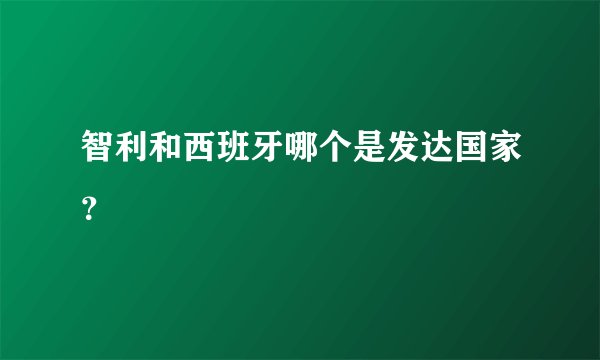 智利和西班牙哪个是发达国家？