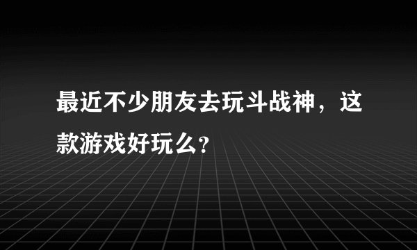 最近不少朋友去玩斗战神，这款游戏好玩么？