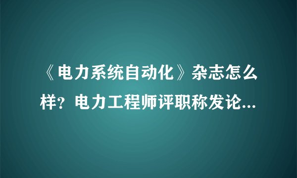 《电力系统自动化》杂志怎么样？电力工程师评职称发论文管用吗？